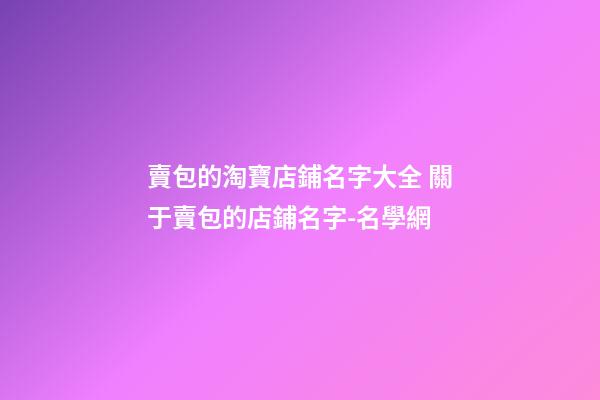 賣包的淘寶店鋪名字大全 關于賣包的店鋪名字-名學網-第1張-店鋪起名-玄機派